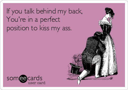 If you talk behind my back,
You're in a perfect
position to kiss my ass. 