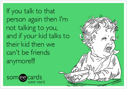 If you talk to that
person again then I'm
not talking to you,
and if your kid talks to
their kid then we
can't be friends
anymore!!! 