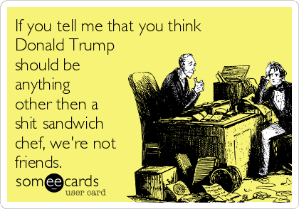 If you tell me that you think
Donald Trump
should be
anything
other then a
shit sandwich
chef, we're not
friends.
