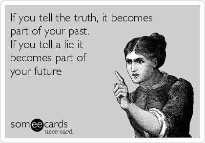 If you tell the truth, it becomes
part of your past.
If you tell a lie it
becomes part of
your future