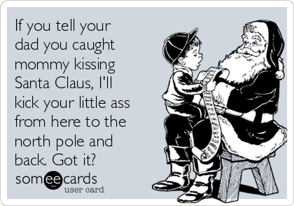 If you tell your
dad you caught
mommy kissing
Santa Claus, I'll
kick your little ass
from here to the
north pole and
back. Got it?