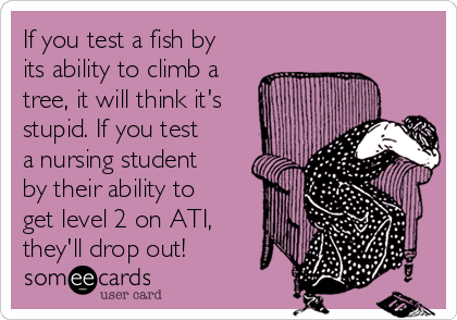 If you test a fish by
its ability to climb a
tree, it will think it's
stupid. If you test
a nursing student
by their ability to
get level 2 on ATI,
they'll drop out!