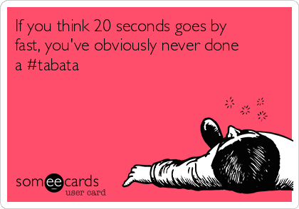If you think 20 seconds goes by
fast, you've obviously never done
a #tabata