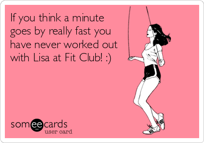If you think a minute
goes by really fast you
have never worked out
with Lisa at Fit Club! :)