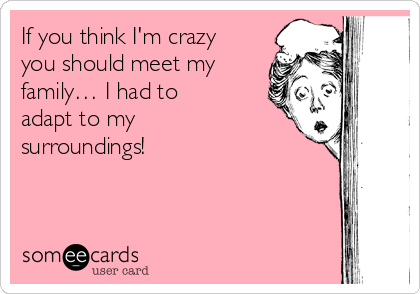 If you think I'm crazy
you should meet my
family… I had to
adapt to my
surroundings!