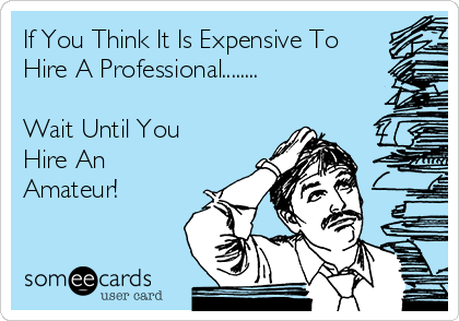 If You Think It Is Expensive To
Hire A Professional........

Wait Until You
Hire An
Amateur!