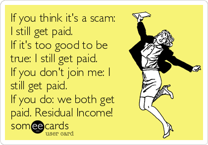 If you think it's a scam:
I still get paid.
If it's too good to be
true: I still get paid.
If you don't join me: I
still get paid.
If you do: we both get
paid. Residual Income!