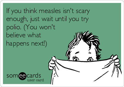 If you think measles isn't scary
enough, just wait until you try
polio. (You won't
believe what
happens next!)


