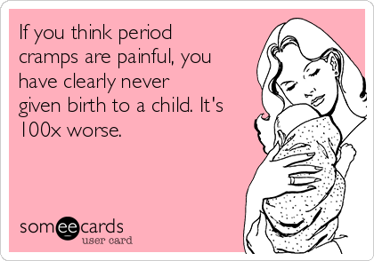 If you think period
cramps are painful, you
have clearly never
given birth to a child. It's
100x worse.
