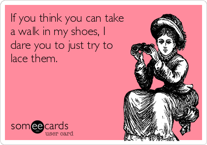 If You Think You Can Take A Walk In My Shoes I Dare You To Just Try To Lace Them Confession Ecard