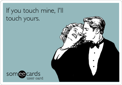 If you touch mine, I'll
touch yours.