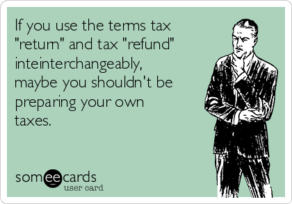 If you use the terms tax
"return" and tax "refund"
inteinterchangeably,
maybe you shouldn't be
preparing your own
taxes.