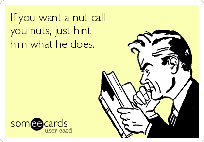 If you want a nut call
you nuts, just hint
him what he does. 