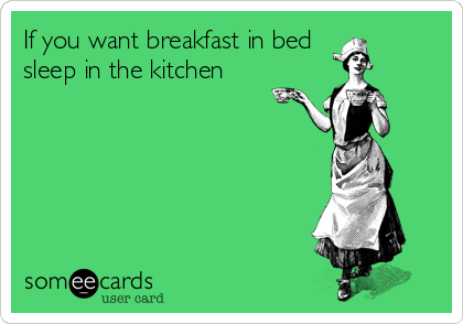 If you want breakfast in bed
sleep in the kitchen
