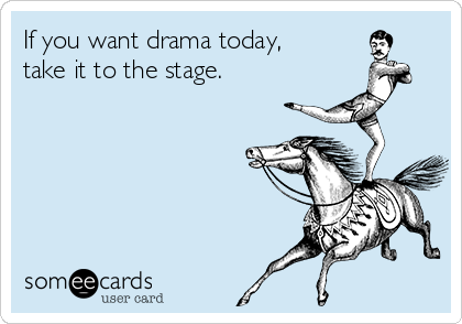 If you want drama today,
take it to the stage.