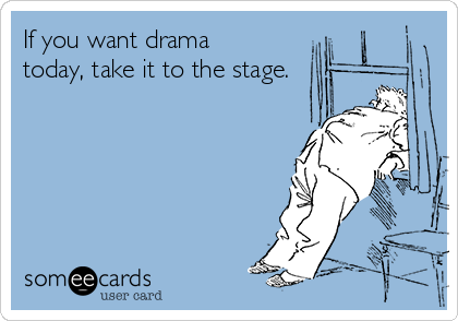 If you want drama
today, take it to the stage.