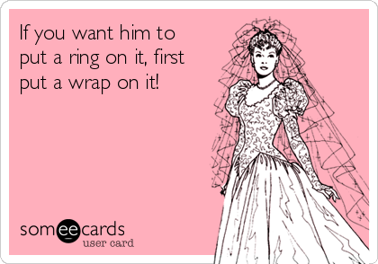 If you want him to
put a ring on it, first
put a wrap on it!