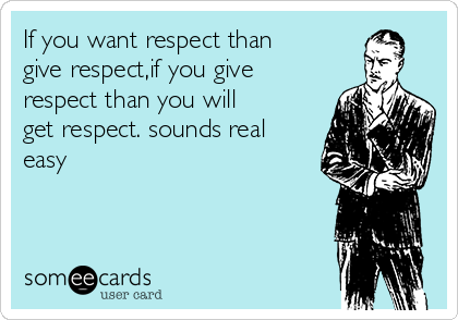 If you want respect than
give respect,if you give
respect than you will
get respect. sounds real
easy