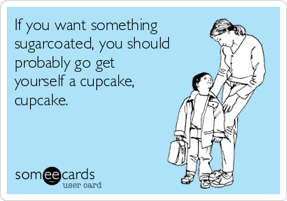 If you want something
sugarcoated, you should
probably go get
yourself a cupcake,
cupcake.