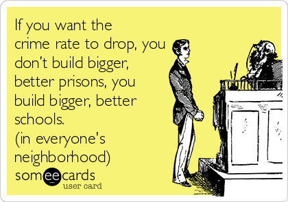 If you want the
crime rate to drop, you 
don’t build bigger, 
better prisons, you
build bigger, better
schools. 
(in everyone's
neighborhood)
