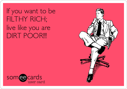 If you want to be
FILTHY RICH;
live like you are 
DIRT POOR!!!
