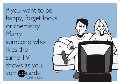 If you want to be
happy, forget looks
or chemistry. 
Marry
someone who
likes the
same TV
shows as you.