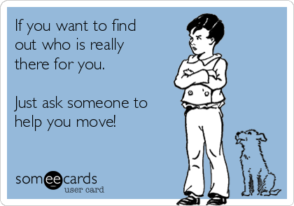 If you want to find
out who is really
there for you.  

Just ask someone to
help you move!