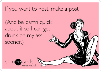 If you want to host, make a post!

(And be damn quick
about it so I can get
drunk on my ass
sooner.)