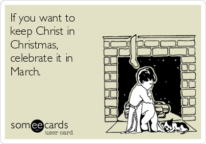 If you want to 
keep Christ in
Christmas,
celebrate it in
March.