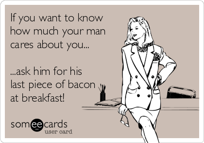 If you want to know
how much your man
cares about you...

...ask him for his
last piece of bacon
at breakfast!