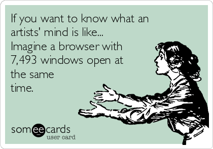 If you want to know what an
artists' mind is like...
Imagine a browser with
7,493 windows open at
the same
time.