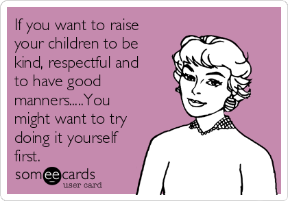 If you want to raise
your children to be
kind, respectful and
to have good
manners.....You
might want to try
doing it yourself
first. 