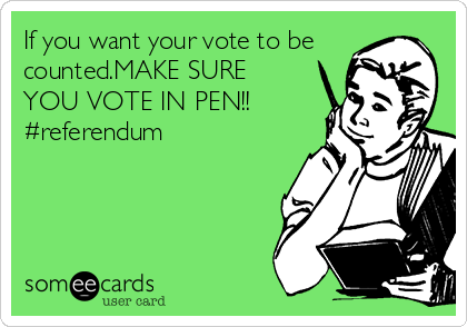 If you want your vote to be
counted.MAKE SURE
YOU VOTE IN PEN!!
#referendum