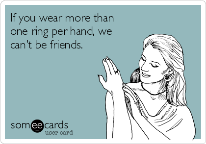 If you wear more than
one ring per hand, we
can't be friends.