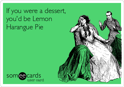 If you were a dessert,
you'd be Lemon
Harangue Pie