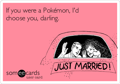 If you were a Pokémon, I'd
choose you, darling.
