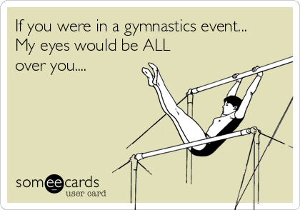 If you were in a gymnastics event...
My eyes would be ALL
over you....