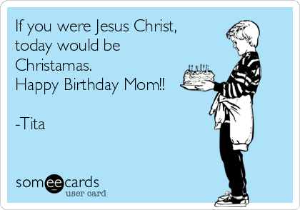 If you were Jesus Christ,
today would be
Christamas. 
Happy Birthday Mom!!

-Tita