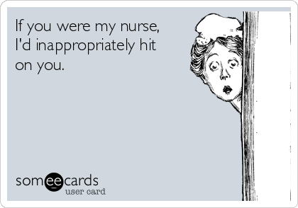 If you were my nurse,
I'd inappropriately hit
on you.