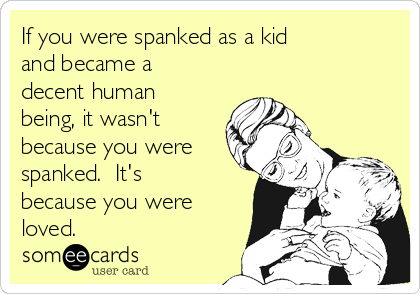 If you were spanked as a kid 
and became a
decent human
being, it wasn't
because you were
spanked.  It's
because you were
loved.