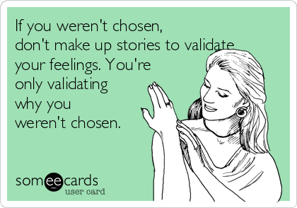 If you weren't chosen,
don't make up stories to validate
your feelings. You're
only validating
why you
weren't chosen.