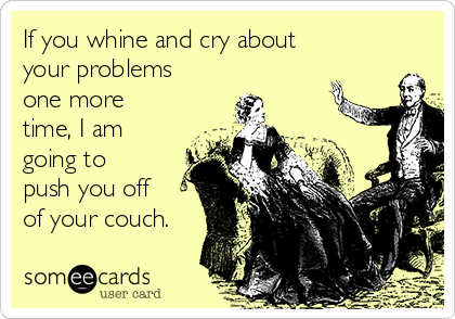 If you whine and cry about
your problems
one more
time, I am
going to
push you off
of your couch.