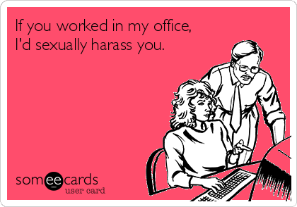 If you worked in my office,
I'd sexually harass you.