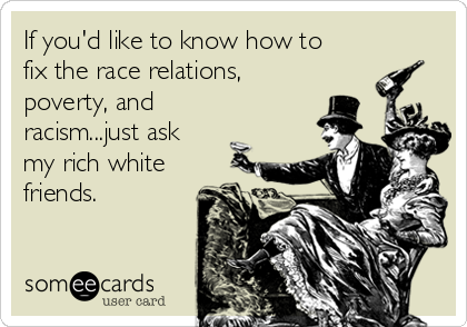If you'd like to know how to
fix the race relations,
poverty, and
racism...just ask
my rich white
friends.