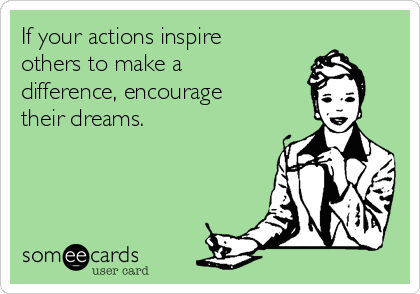 If your actions inspire
others to make a
difference, encourage
their dreams. 