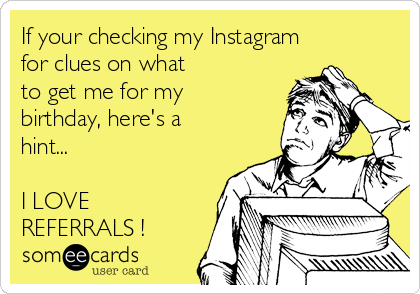 If your checking my Instagram
for clues on what
to get me for my
birthday, here's a
hint...

I LOVE
REFERRALS ! 