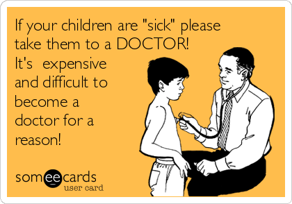 If your children are "sick" please
take them to a DOCTOR!
It's  expensive
and difficult to 
become a
doctor for a
reason!