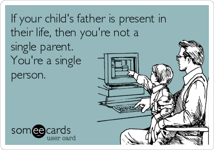 If your child's father is present in
their life, then you're not a
single parent.
You're a single
person.