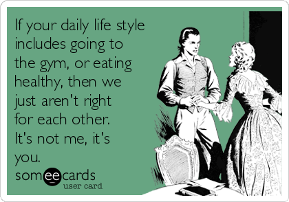 If your daily life style
includes going to
the gym, or eating
healthy, then we
just aren't right
for each other.
It's not me, it's
you.