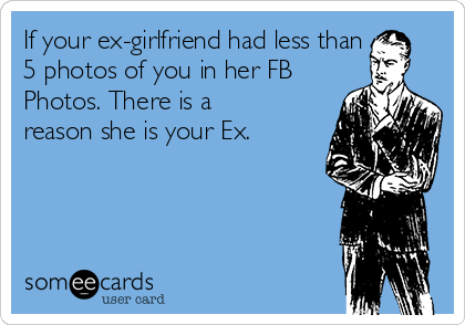 If your ex-girlfriend had less than
5 photos of you in her FB
Photos. There is a
reason she is your Ex. 